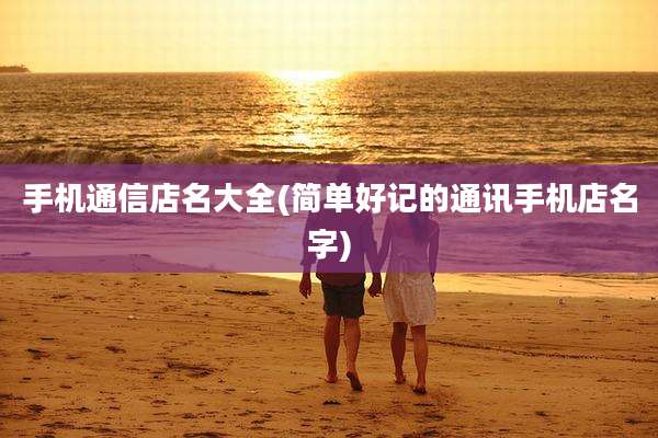 手机通信店名大全(简单好记的通讯手机店名字)