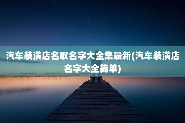 汽车装潢店名取名字大全集最新(汽车装潢店名字大全简单)