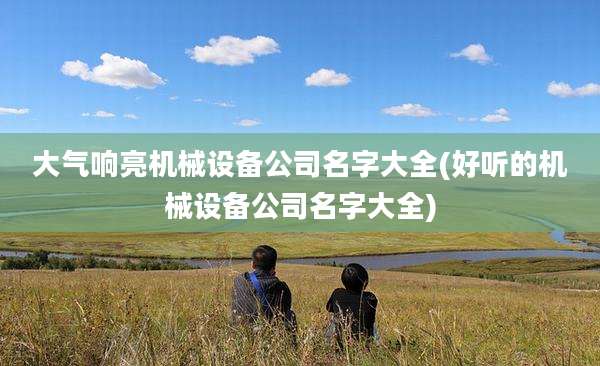 大气响亮机械设备公司名字大全(好听的机械设备公司名字大全)