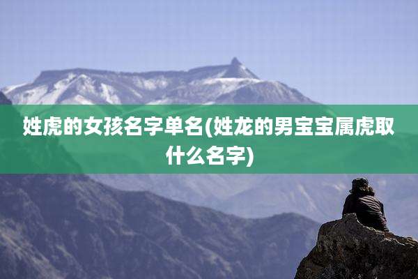 姓虎的女孩名字单名(姓龙的男宝宝属虎取什么名字)