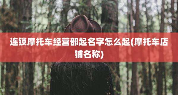 连锁摩托车经营部起名字怎么起(摩托车店铺名称)