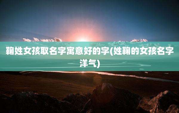 鞠姓女孩取名字寓意好的字(姓鞠的女孩名字洋气)