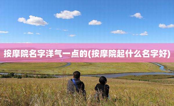 按摩院名字洋气一点的(按摩院起什么名字好)