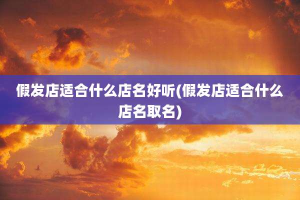 假发店适合什么店名好听(假发店适合什么店名取名)
