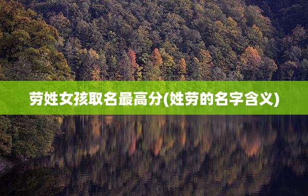 劳姓女孩取名最高分(姓劳的名字含义)