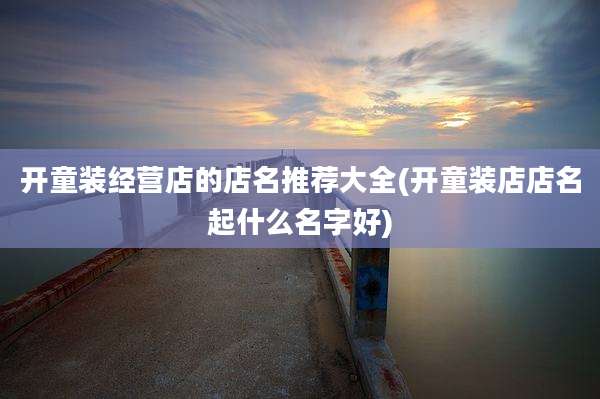 开童装经营店的店名推荐大全(开童装店店名起什么名字好)