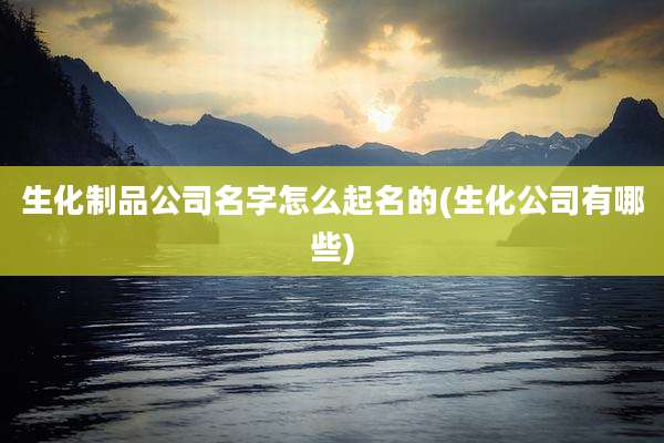 生化制品公司名字怎么起名的(生化公司有哪些)