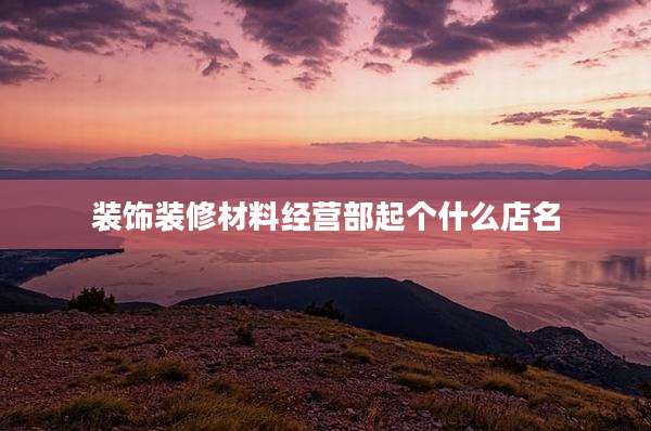 装饰装修材料经营部起个什么店名