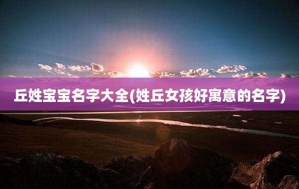 丘姓宝宝名字大全(姓丘女孩好寓意的名字)