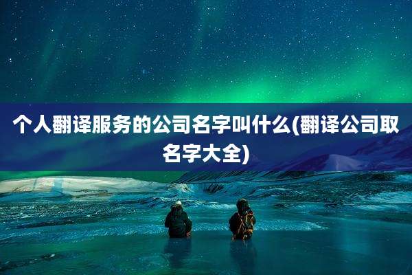 个人翻译服务的公司名字叫什么(翻译公司取名字大全)