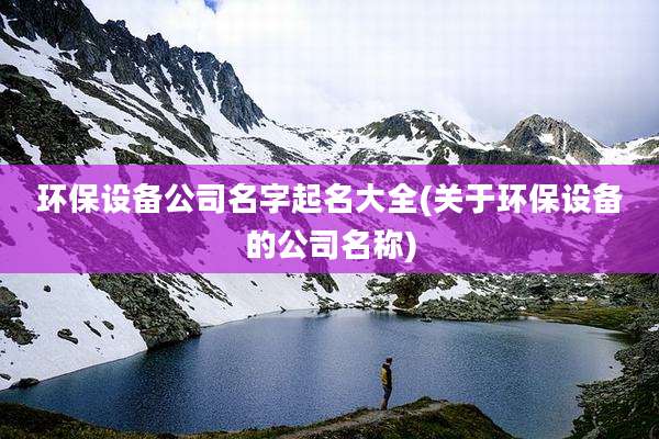 环保设备公司名字起名大全(关于环保设备的公司名称)