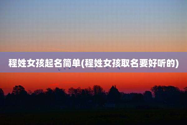 程姓女孩起名简单(程姓女孩取名要好听的)