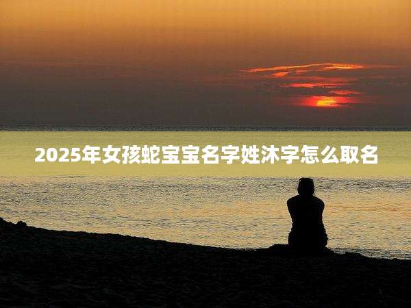 2025年女孩蛇宝宝名字姓沐字怎么取名