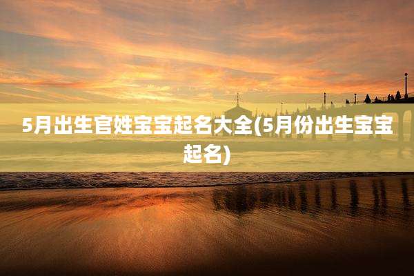 5月出生官姓宝宝起名大全(5月份出生宝宝起名)