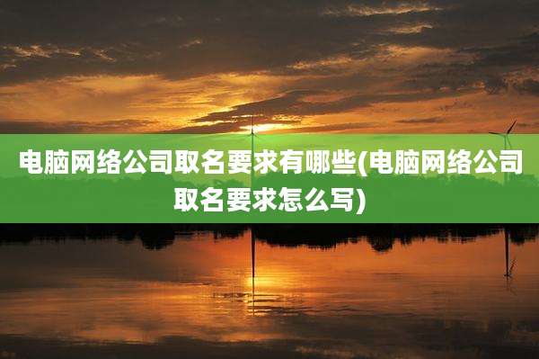 电脑网络公司取名要求有哪些(电脑网络公司取名要求怎么写)