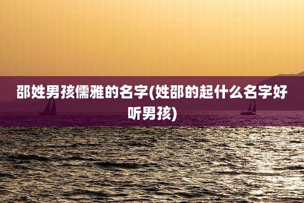 邵姓男孩儒雅的名字(姓邵的起什么名字好听男孩)