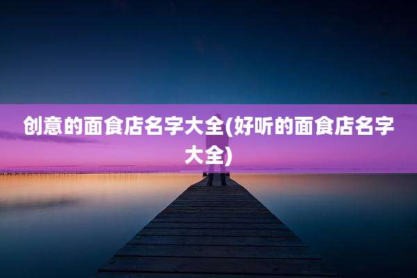 创意的面食店名字大全(好听的面食店名字大全)