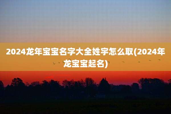 2024龙年宝宝名字大全姓宇怎么取(2024年龙宝宝起名)