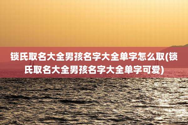 锁氏取名大全男孩名字大全单字怎么取(锁氏取名大全男孩名字大全单字可爱)