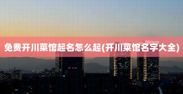 免费开川菜馆起名怎么起(开川菜馆名字大全)