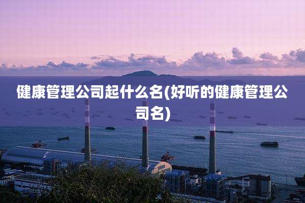 健康管理公司起什么名(好听的健康管理公司名)