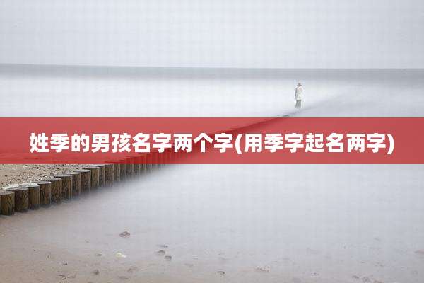 姓季的男孩名字两个字(用季字起名两字)