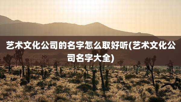 艺术文化公司的名字怎么取好听(艺术文化公司名字大全)