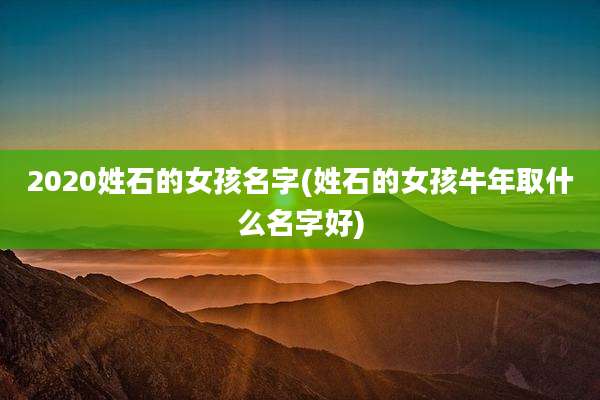 2020姓石的女孩名字(姓石的女孩牛年取什么名字好)