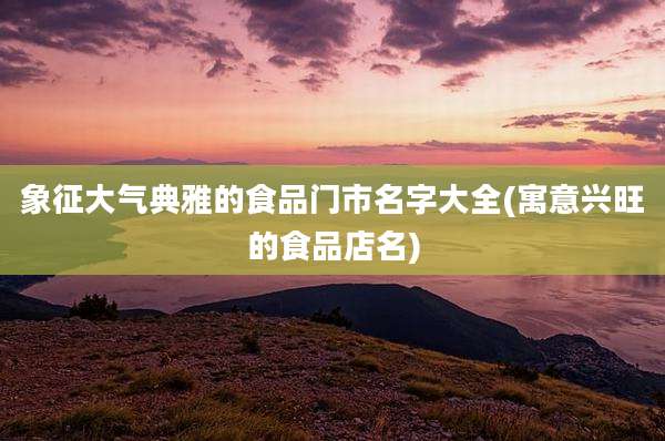 象征大气典雅的食品门市名字大全(寓意兴旺的食品店名)