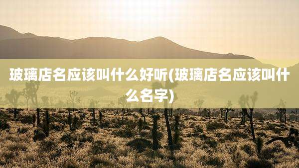 玻璃店名应该叫什么好听(玻璃店名应该叫什么名字)