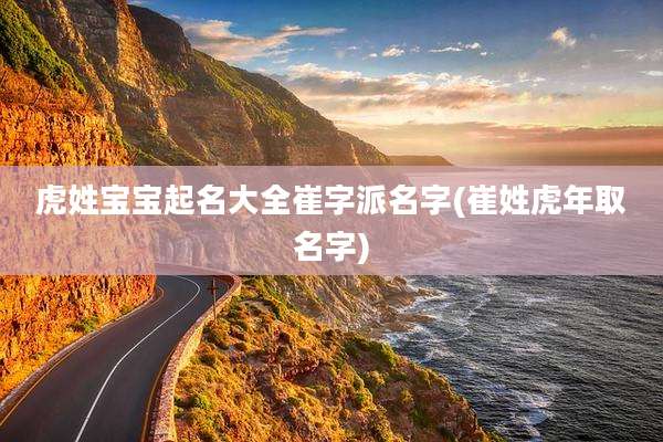 虎姓宝宝起名大全崔字派名字(崔姓虎年取名字)