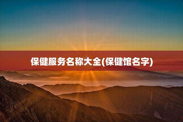 保健服务名称大全(保健馆名字)