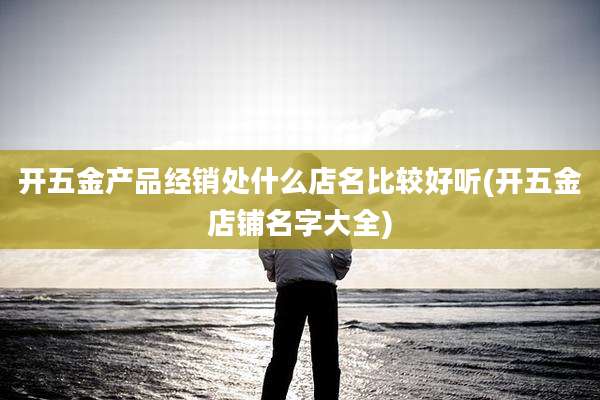 开五金产品经销处什么店名比较好听(开五金店铺名字大全)