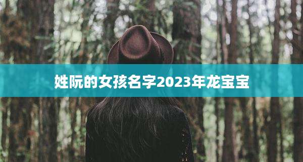 姓阮的女孩名字2023年龙宝宝
