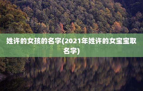 姓许的女孩的名字(2021年姓许的女宝宝取名字)