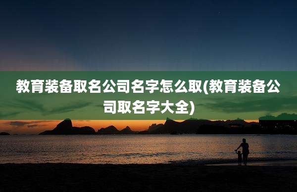 教育装备取名公司名字怎么取(教育装备公司取名字大全)