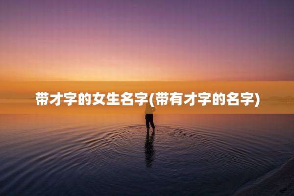 带才字的女生名字(带有才字的名字)