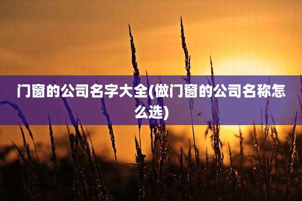 门窗的公司名字大全(做门窗的公司名称怎么选)