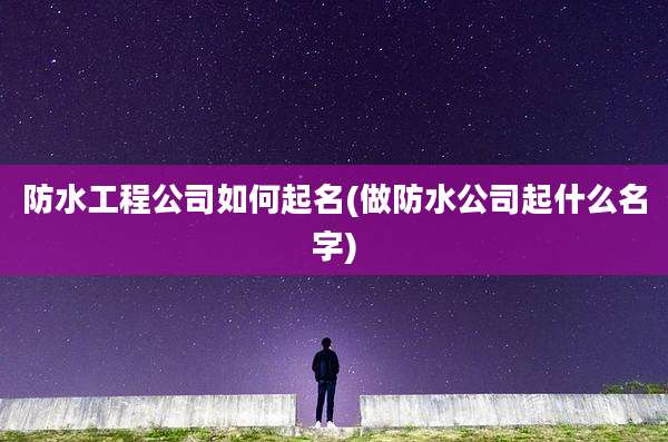 防水工程公司如何起名(做防水公司起什么名字)