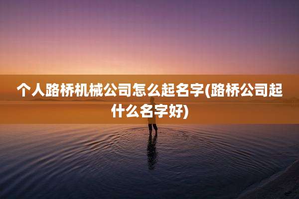 个人路桥机械公司怎么起名字(路桥公司起什么名字好)