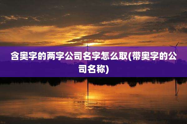 含奥字的两字公司名字怎么取(带奥字的公司名称)
