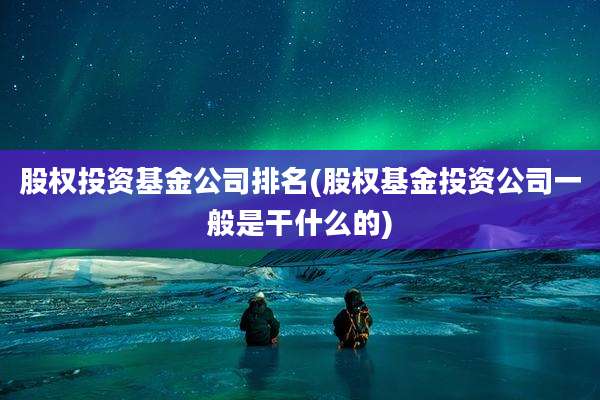 股权投资基金公司排名(股权基金投资公司一般是干什么的)