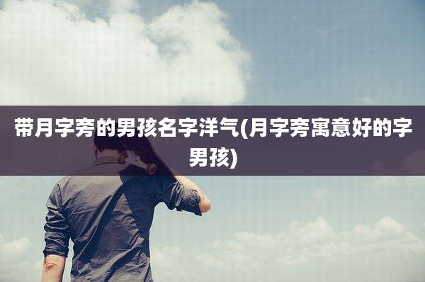 带月字旁的男孩名字洋气(月字旁寓意好的字男孩)