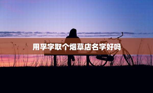 用孚字取个烟草店名字好吗