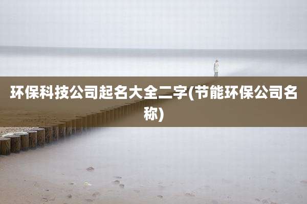 环保科技公司起名大全二字(节能环保公司名称)