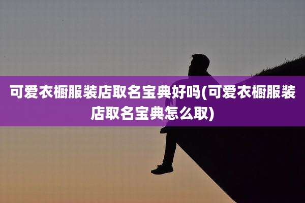 可爱衣橱服装店取名宝典好吗(可爱衣橱服装店取名宝典怎么取)