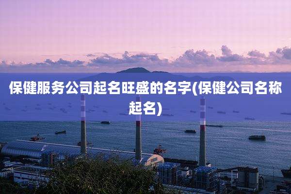 保健服务公司起名旺盛的名字(保健公司名称起名)