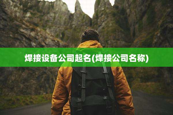 焊接设备公司起名(焊接公司名称)