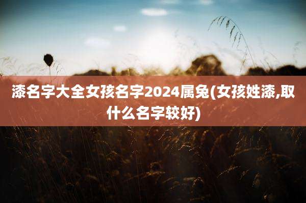 漆名字大全女孩名字2024属兔(女孩姓漆,取什么名字较好)