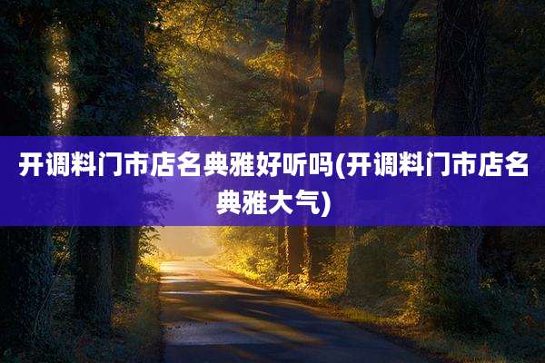 开调料门市店名典雅好听吗(开调料门市店名典雅大气)